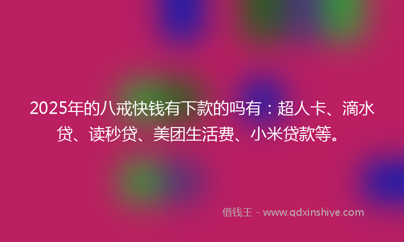 2025年的八戒快钱有下款的吗有：超人卡、滴水贷、读秒贷、美团生活费、小米贷款等。
