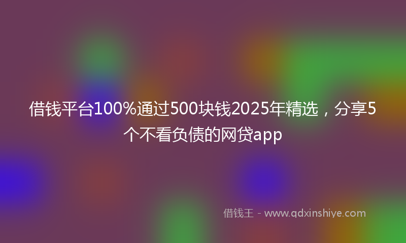 借钱平台100%通过500块钱2025年精选，分享5个不看负债的网贷app