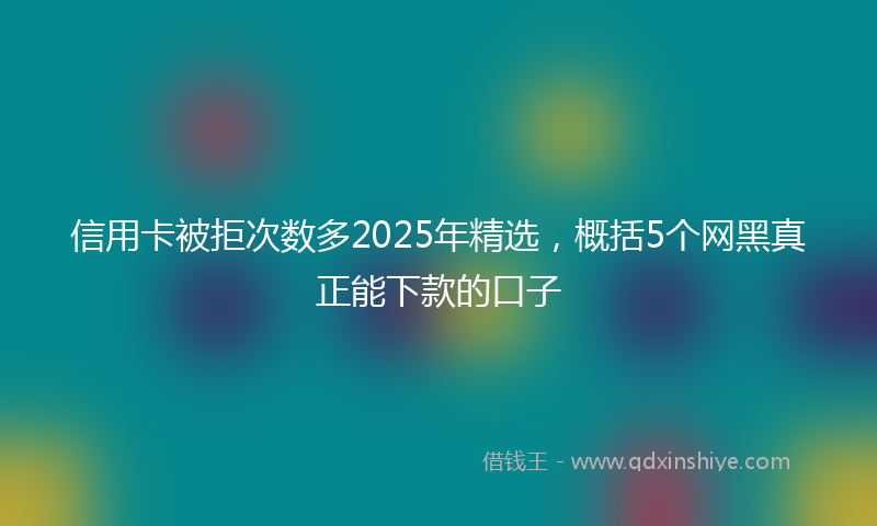 信用卡被拒次数多2025年精选，概括5个网黑真正能下款的口子