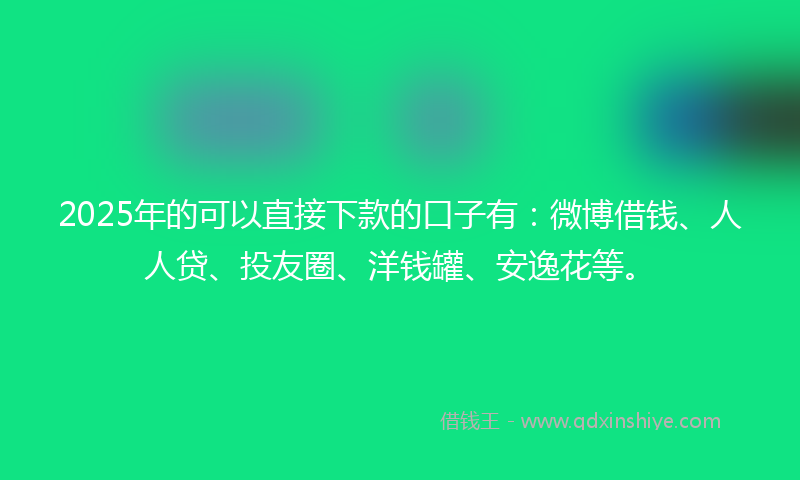 2025年的可以直接下款的口子有：微博借钱、人人贷、投友圈、洋钱罐、安逸花等。