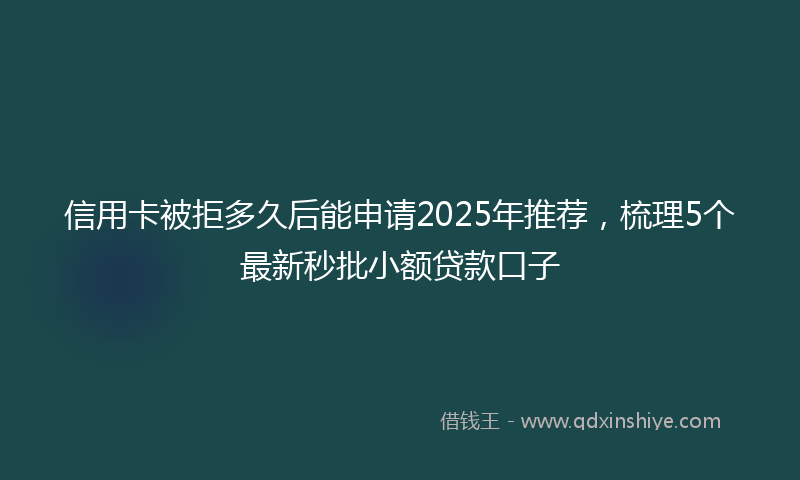 信用卡被拒多久后能申请2025年推荐，梳理5个最新秒批小额贷款口子