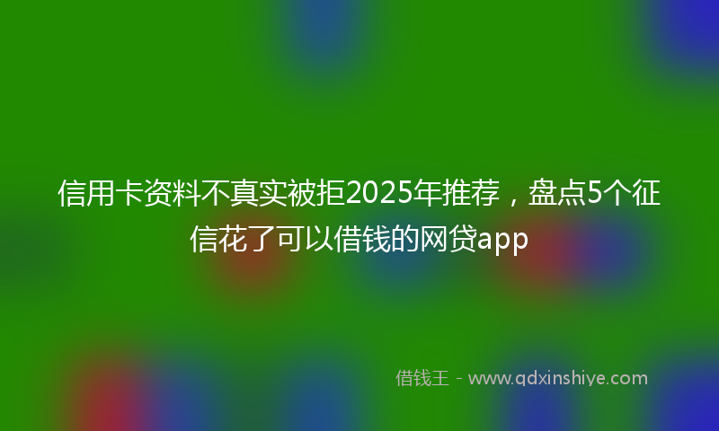 信用卡资料不真实被拒2025年推荐，盘点5个征信花了可以借钱的网贷app