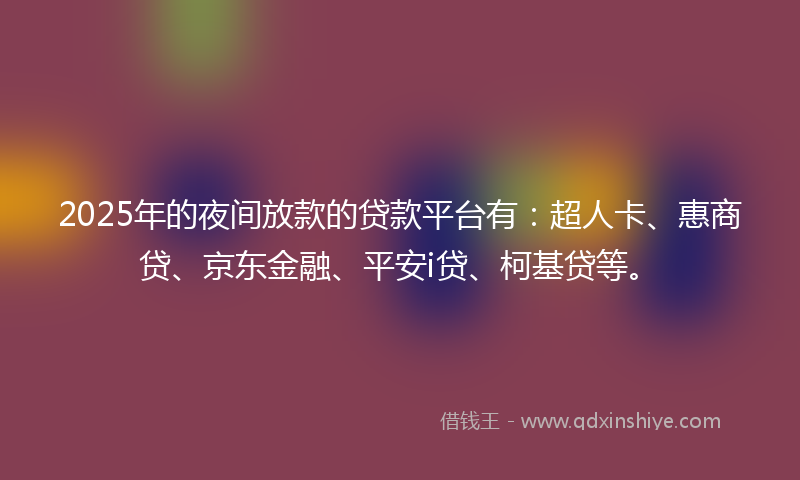 2025年的夜间放款的贷款平台有：超人卡、惠商贷、京东金融、平安i贷、柯基贷等。