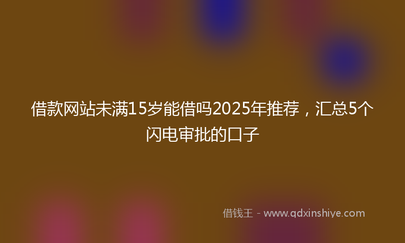 借款网站未满15岁能借吗2025年推荐，汇总5个闪电审批的口子
