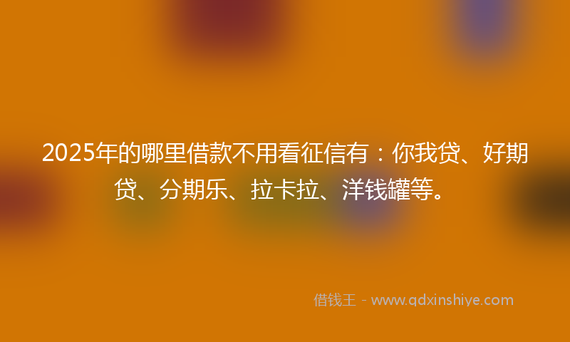 2025年的哪里借款不用看征信有：你我贷、好期贷、分期乐、拉卡拉、洋钱罐等。