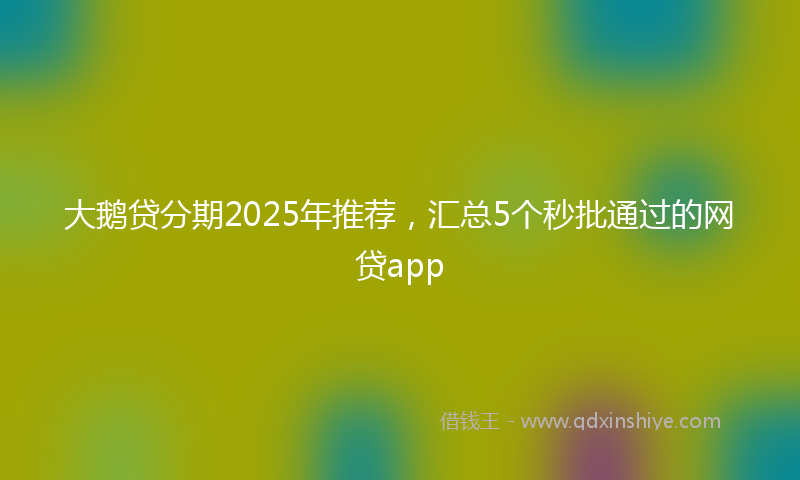 大鹅贷分期2025年推荐，汇总5个秒批通过的网贷app