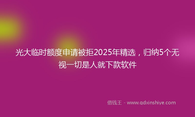 光大临时额度申请被拒2025年精选，归纳5个无视一切是人就下款软件