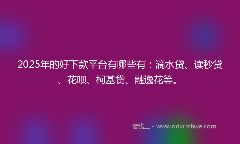 2025年的好下款平台有哪些有：滴水贷、读秒贷、花呗、柯基贷、融逸花等。