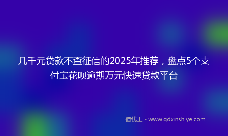 几千元贷款不查征信的2025年推荐，盘点5个支付宝花呗逾期万元快速贷款平台