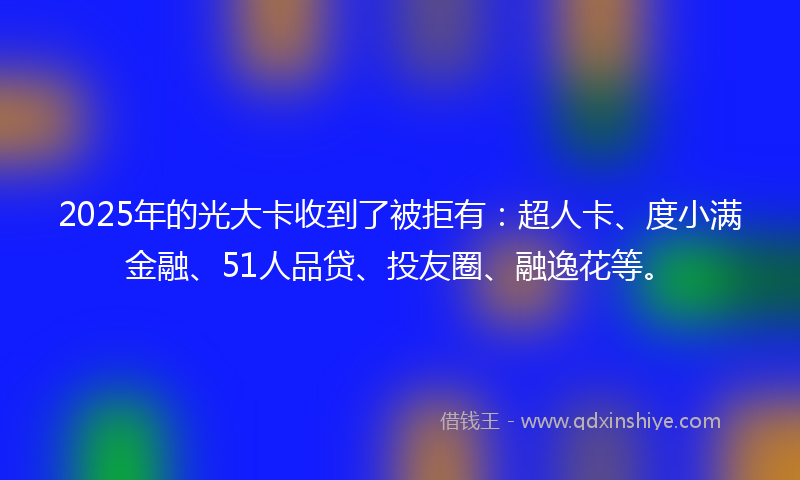 2025年的光大卡收到了被拒有：超人卡、度小满金融、51人品贷、投友圈、融逸花等。