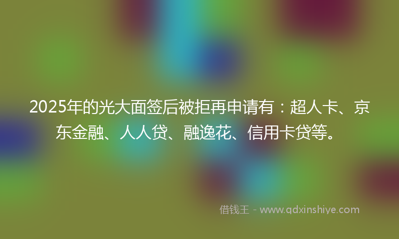 2025年的光大面签后被拒再申请有：超人卡、京东金融、人人贷、融逸花、信用卡贷等。