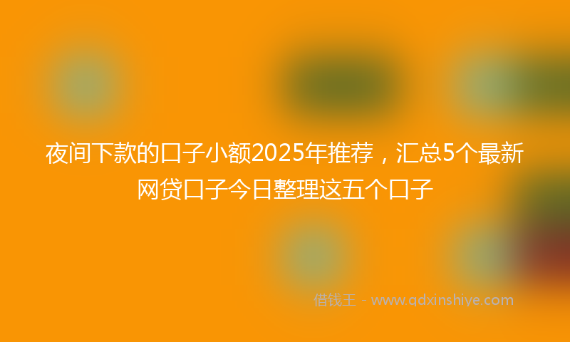 夜间下款的口子小额2025年推荐，汇总5个最新网贷口子今日整理这五个口子