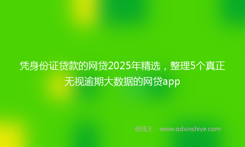 凭身份证贷款的网贷2025年精选，整理5个真正无视逾期大数据的网贷app