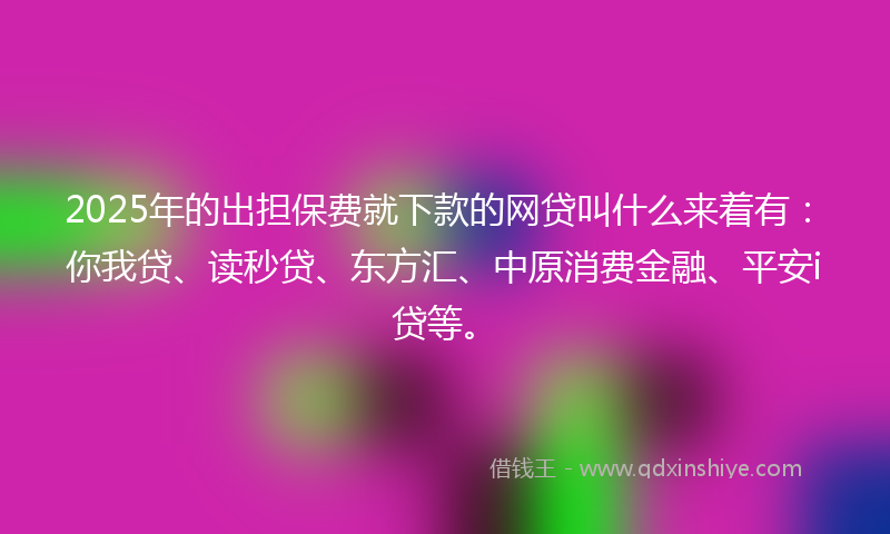 2025年的出担保费就下款的网贷叫什么来着有：你我贷、读秒贷、东方汇、中原消费金融、平安i贷等。