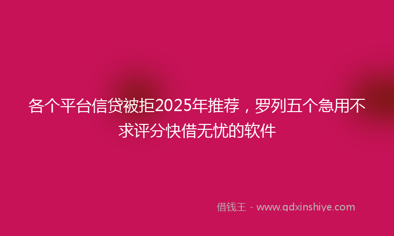 各个平台信贷被拒2025年推荐，罗列五个急用不求评分快借无忧的软件