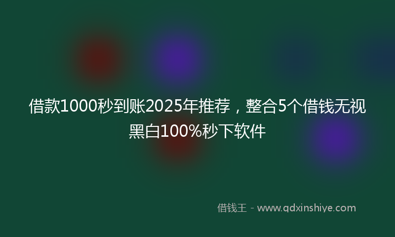 借款1000秒到账2025年推荐，整合5个借钱无视黑白100%秒下软件