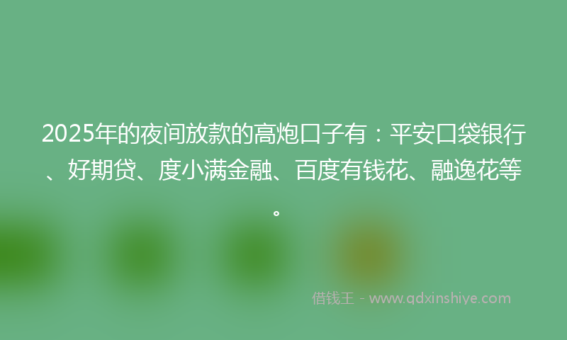 2025年的夜间放款的高炮口子有：平安口袋银行、好期贷、度小满金融、百度有钱花、融逸花等。