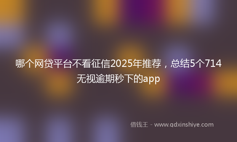 哪个网贷平台不看征信2025年推荐，总结5个714无视逾期秒下的app