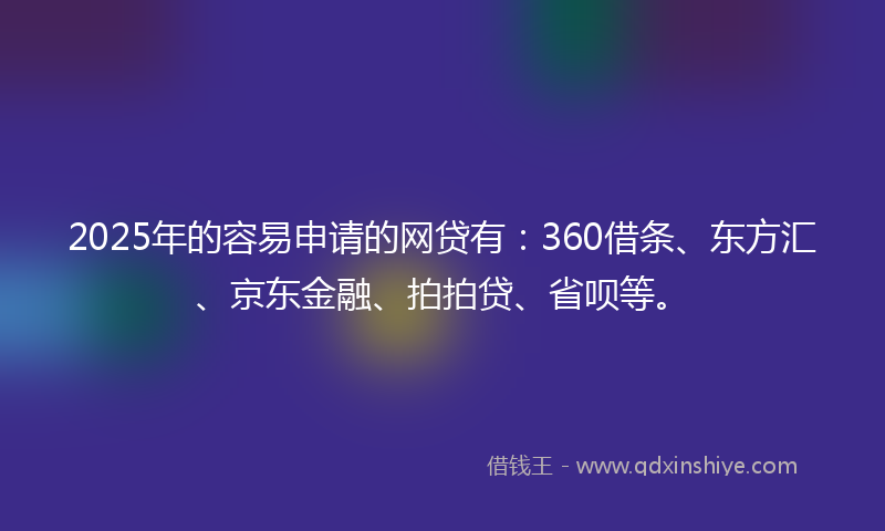2025年的容易申请的网贷有：360借条、东方汇、京东金融、拍拍贷、省呗等。