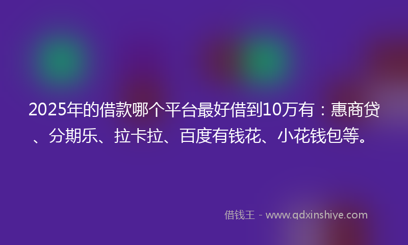 2025年的借款哪个平台最好借到10万有：惠商贷、分期乐、拉卡拉、百度有钱花、小花钱包等。