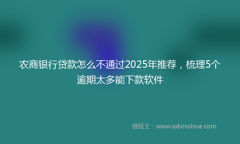 农商银行贷款怎么不通过2025年推荐，梳理5个逾期太多能下款软件