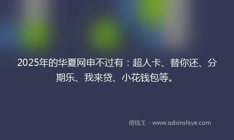 2025年的华夏网申不过有：超人卡、替你还、分期乐、我来贷、小花钱包等。