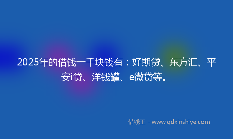2025年的借钱一千块钱有：好期贷、东方汇、平安i贷、洋钱罐、e微贷等。