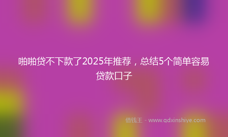啪啪贷不下款了2025年推荐，总结5个简单容易贷款口子