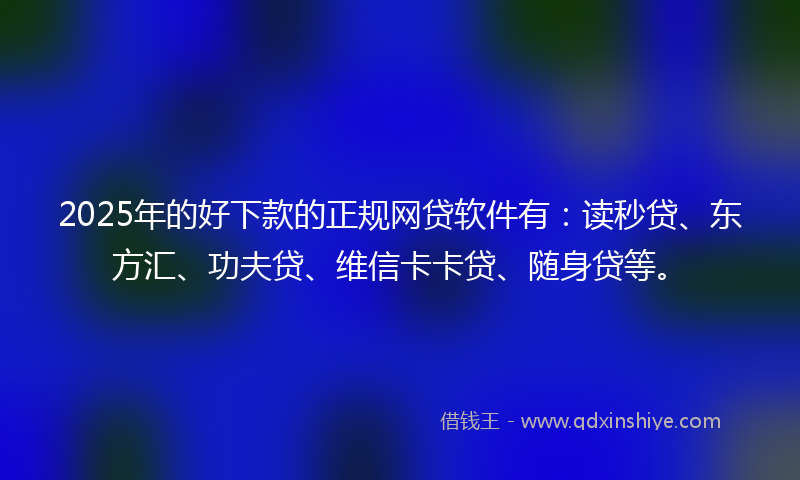 2025年的好下款的正规网贷软件有：读秒贷、东方汇、功夫贷、维信卡卡贷、随身贷等。