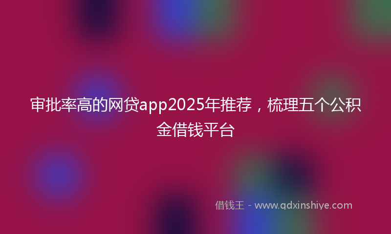 审批率高的网贷app2025年推荐，梳理五个公积金借钱平台