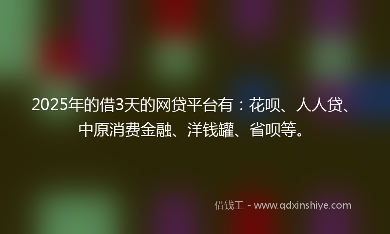 2025年的借3天的网贷平台有：花呗、人人贷、中原消费金融、洋钱罐、省呗等。