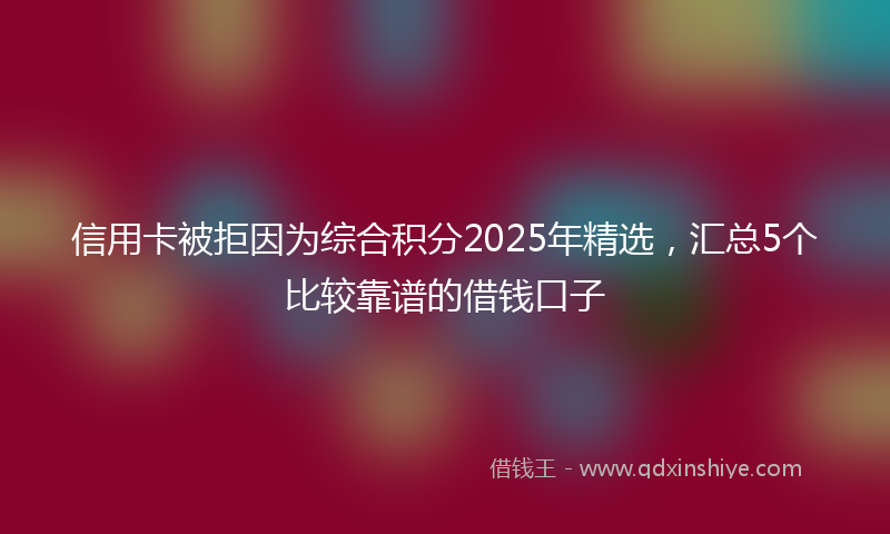 信用卡被拒因为综合积分2025年精选，汇总5个比较靠谱的借钱口子