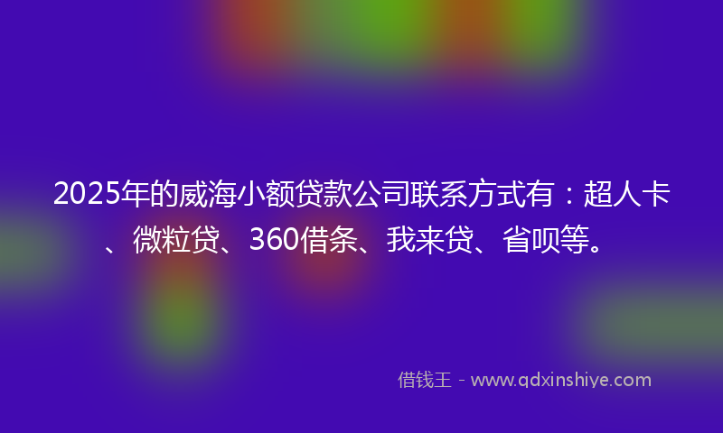 2025年的威海小额贷款公司联系方式有：超人卡、微粒贷、360借条、我来贷、省呗等。