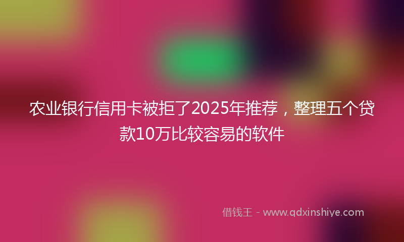 农业银行信用卡被拒了2025年推荐，整理五个贷款10万比较容易的软件