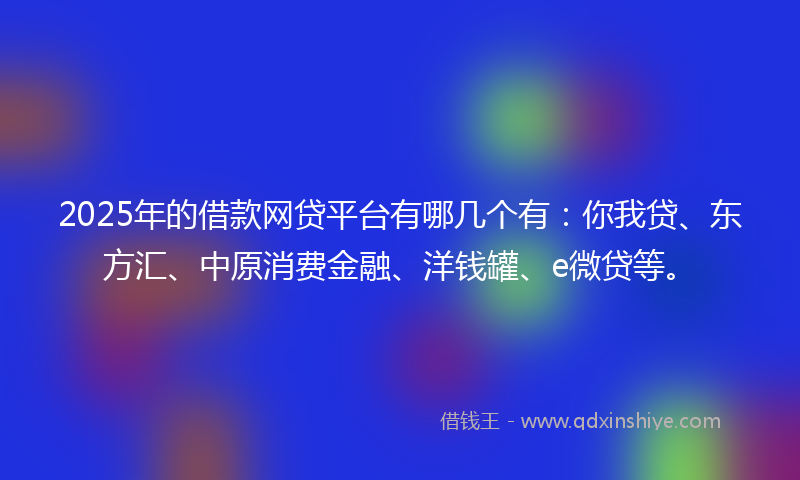 2025年的借款网贷平台有哪几个有：你我贷、东方汇、中原消费金融、洋钱罐、e微贷等。