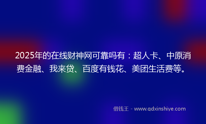 2025年的在线财神网可靠吗有：超人卡、中原消费金融、我来贷、百度有钱花、美团生活费等。