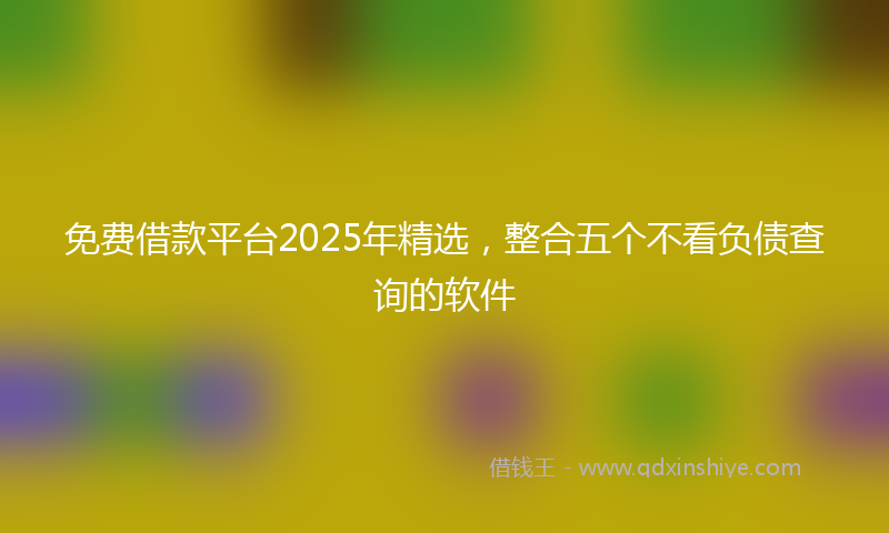 免费借款平台2025年精选，整合五个不看负债查询的软件
