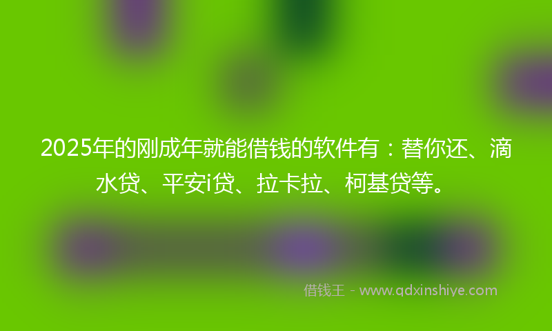 2025年的刚成年就能借钱的软件有：替你还、滴水贷、平安i贷、拉卡拉、柯基贷等。