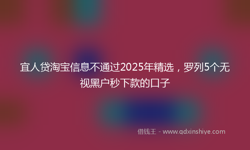 宜人贷淘宝信息不通过2025年精选，罗列5个无视黑户秒下款的口子