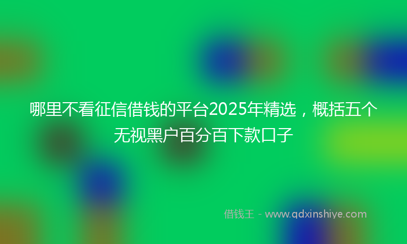 哪里不看征信借钱的平台2025年精选，概括五个无视黑户百分百下款口子