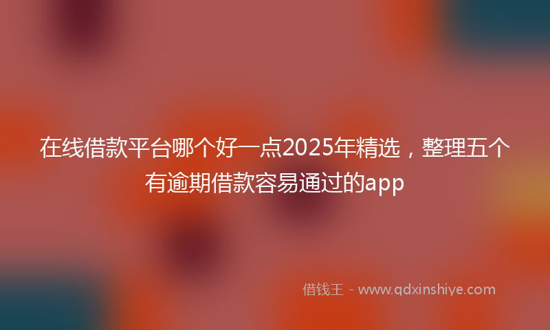 在线借款平台哪个好一点2025年精选，整理五个有逾期借款容易通过的app