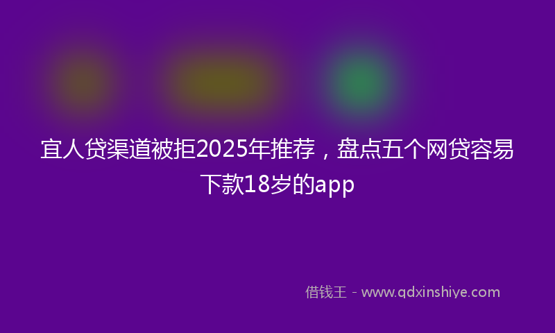 宜人贷渠道被拒2025年推荐，盘点五个网贷容易下款18岁的app