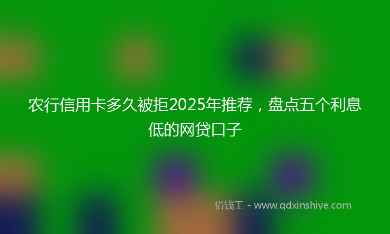 农行信用卡多久被拒2025年推荐，盘点五个利息低的网贷口子