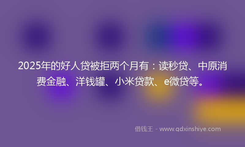 2025年的好人贷被拒两个月有：读秒贷、中原消费金融、洋钱罐、小米贷款、e微贷等。