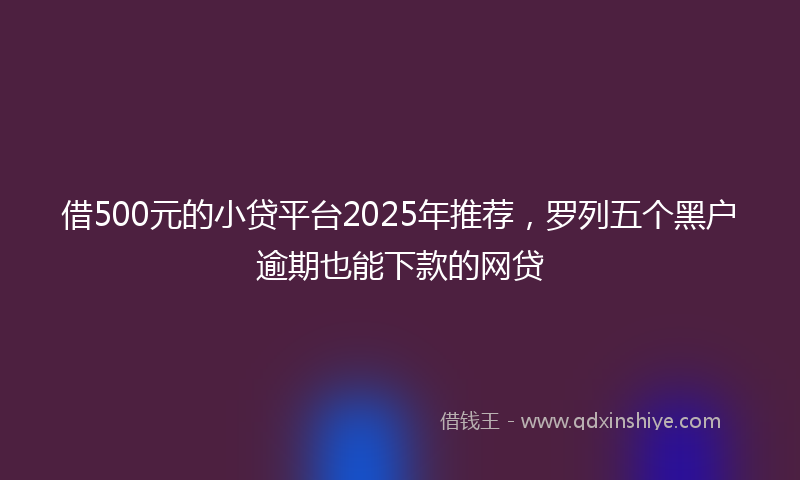 借500元的小贷平台2025年推荐，罗列五个黑户逾期也能下款的网贷