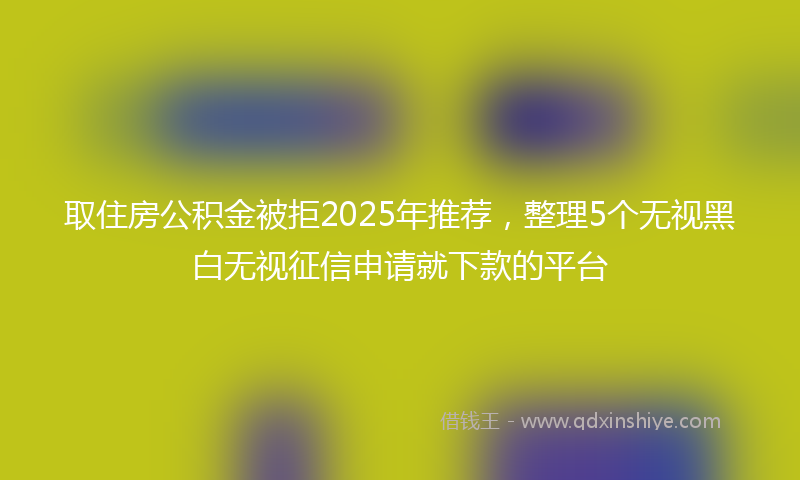取住房公积金被拒2025年推荐，整理5个无视黑白无视征信申请就下款的平台