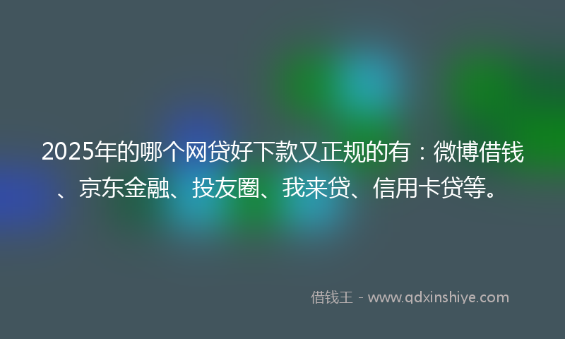 2025年的哪个网贷好下款又正规的有：微博借钱、京东金融、投友圈、我来贷、信用卡贷等。