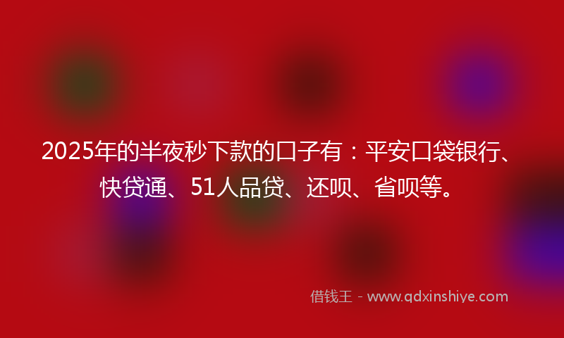2025年的半夜秒下款的口子有：平安口袋银行、快贷通、51人品贷、还呗、省呗等。