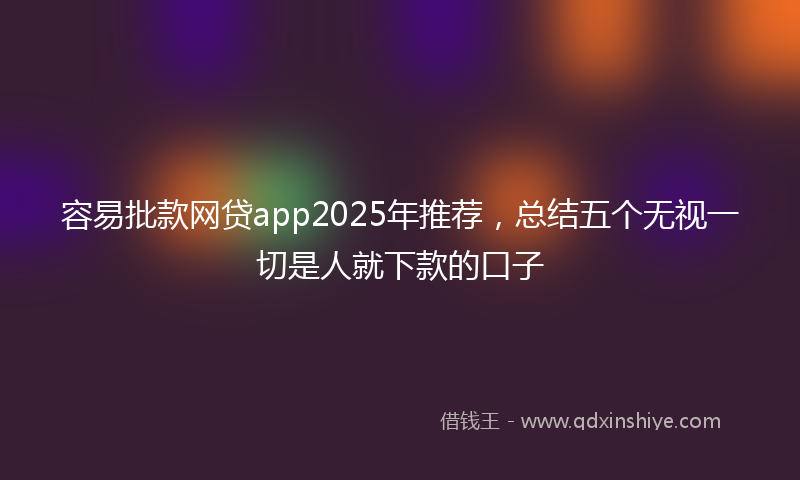 容易批款网贷app2025年推荐，总结五个无视一切是人就下款的口子