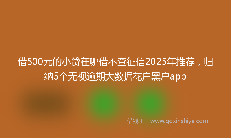 借500元的小贷在哪借不查征信2025年推荐，归纳5个无视逾期大数据花户黑户app